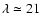 $\lambda \simeq 21$