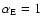 $\alpha_{\rm E} = 1$