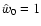 $\hat{w}_0 = 1$