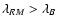 $\lambda_{RM}> \lambda_B$
