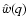 $\hat{w}(q)$