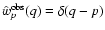 $\hat{w}_p^{\rm obs}(q) =
\delta(q-p)$