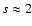 $s \approx 2$