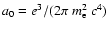 $a_0 = {e^3}/({2\pi ~m_{\rm e}^2~c^4})$