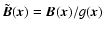 $\tilde{\vec{B}}(\vec{x}) =
\vec{B}(\vec{x})/g(\vec{x})$