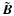 $\tilde{\vec{B}}$