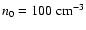 $n_{0} = 100\;{\rm cm}^{-3}$