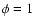$\phi = 1$