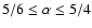 $5/6 \leq \alpha \leq 5/4$