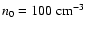 $n_{0} = 100~ \hbox{${{\rm cm}^{-3}}$ }$