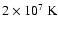 $2 \times 10^7~{\rm K}$