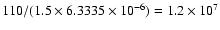 $110/(1.5 \times 6.3335 \times 10^{-6}) = 1.2 \times 10^7$