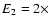 $E_2=2\times$