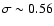 $\sigma \sim 0.56$