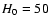 $H_{\rm0} = 50$