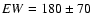 $EW = 180 \pm 70$