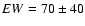 $EW = 70 \pm 40$