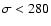 $\sigma < 280$