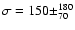 $\sigma = 150 \pm^{180}_{70}$