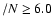 $/N \ge 6.0$
