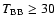$T_{\rm BB}\ge 30$