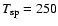 $T_{\rm sp}=250$
