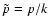 $\tilde{p} = p/k$