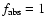 $f_{\rm abs}=1$