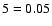 ${\rm 5=0.05}$