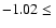 $-1.02 \leq\ $
