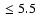 $\ \leq 5.5$