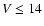 $V \leq 14$