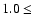 $1.0 \leq\ $