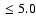 $\ \leq 5.0$