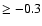 $\geq -0.3$