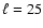 $\ell=25$