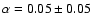 $\alpha = 0.05
\pm 0.05$