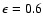 $\epsilon = 0.6$