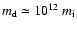 $m_{\rm d} \simeq 10^{12}\ m_{\rm i}$