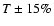 $T\pm 15\%$