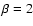 $\beta = 2$