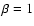 $\beta = 1$
