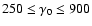 $250\leq \gamma_0 \leq 900$