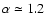 $\alpha \simeq 1.2$