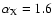 $\alpha_{\rm X}=1.6$