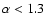 $\alpha<1.3$