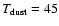 $T_{\rm dust} = 45$