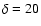 $\delta= 20$