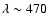 $\lambda \sim 470$