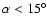$\alpha < 15^{\circ}$